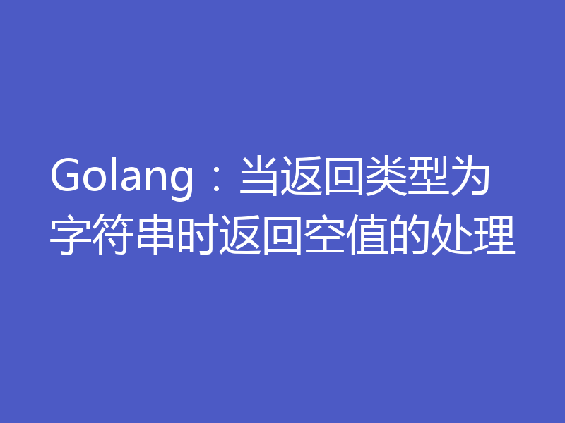 Golang：当返回类型为字符串时返回空值的处理