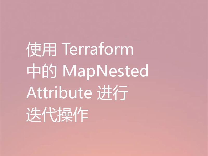 使用 Terraform 中的 MapNestedAttribute 进行迭代操作