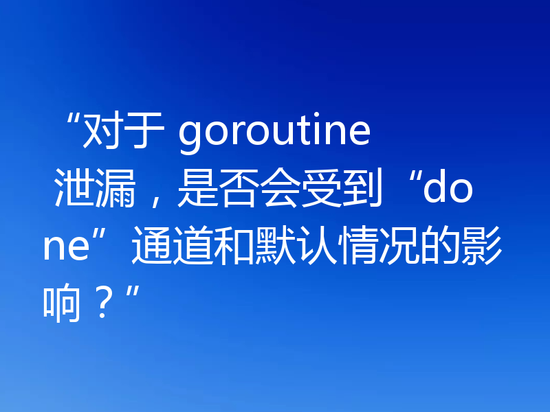 “对于 goroutine 泄漏，是否会受到“done”通道和默认情况的影响？”