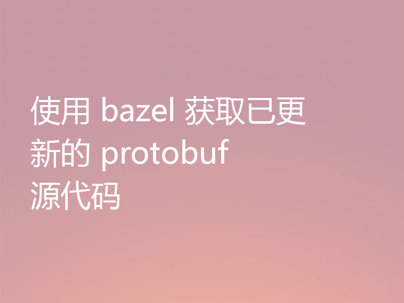 使用 bazel 获取已更新的 protobuf 源代码