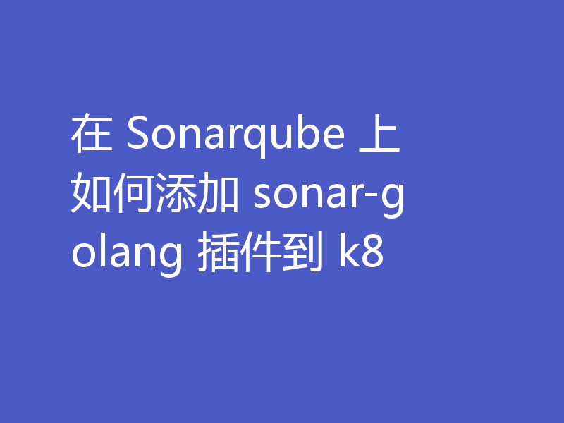 在 Sonarqube 上如何添加 sonar-golang 插件到 k8
