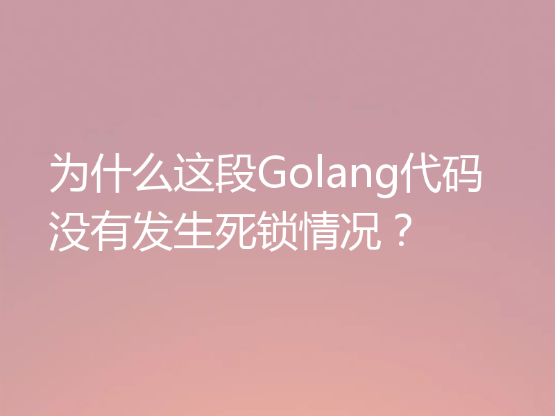 为什么这段Golang代码没有发生死锁情况？