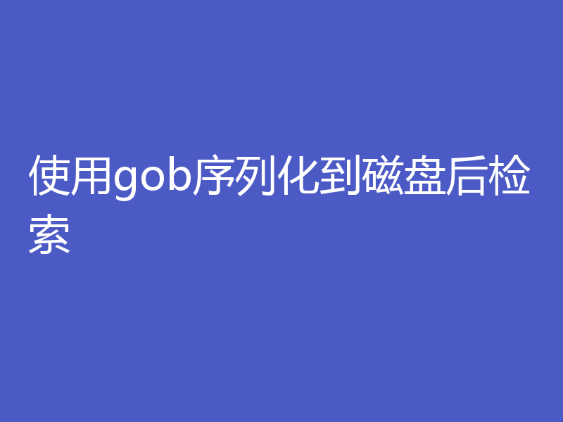 使用gob序列化到磁盘后检索