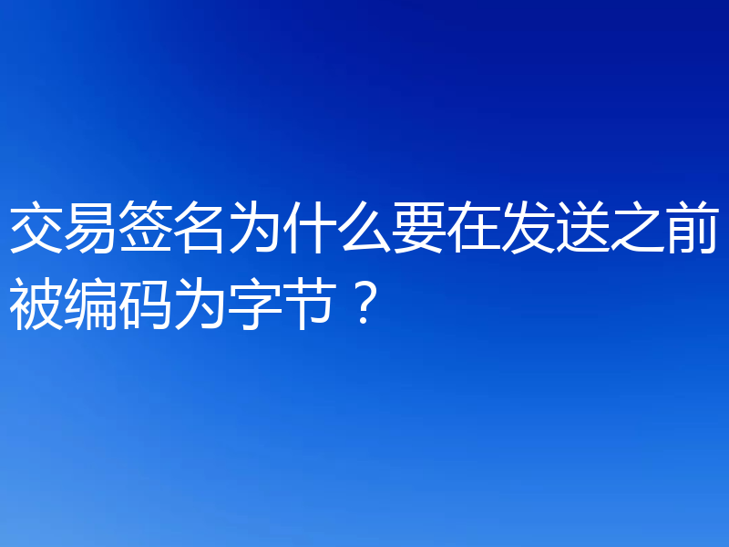 交易签名为什么要在发送之前被编码为字节？