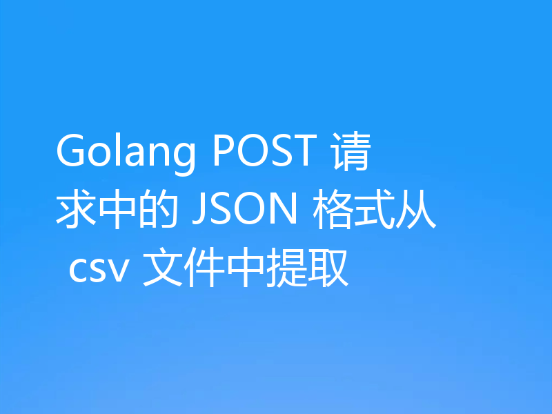 Golang POST 请求中的 JSON 格式从 csv 文件中提取