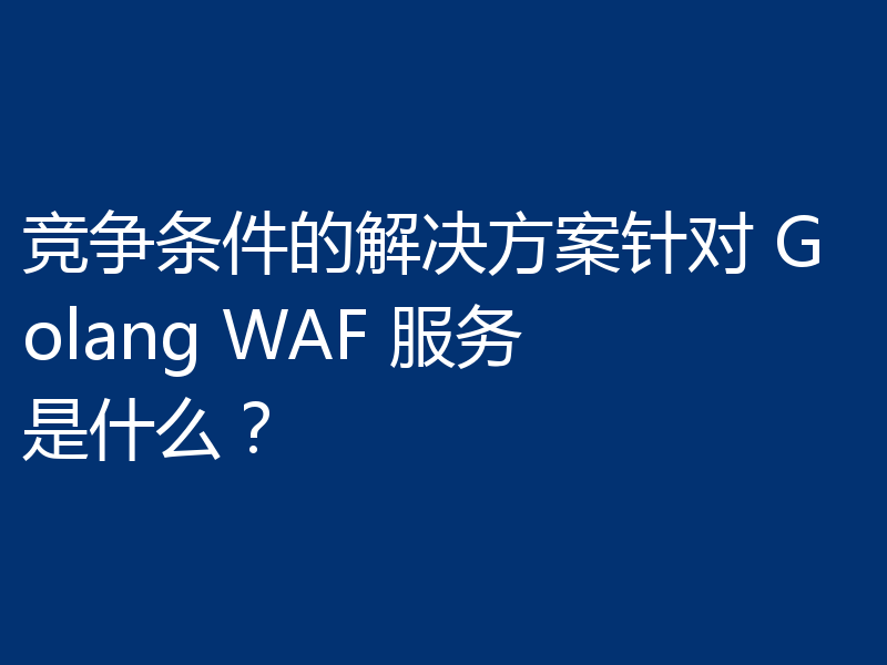 竞争条件的解决方案针对 Golang WAF 服务是什么？
