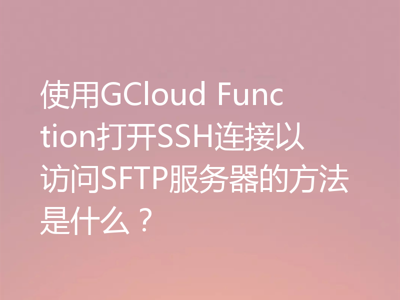 使用GCloud Function打开SSH连接以访问SFTP服务器的方法是什么？