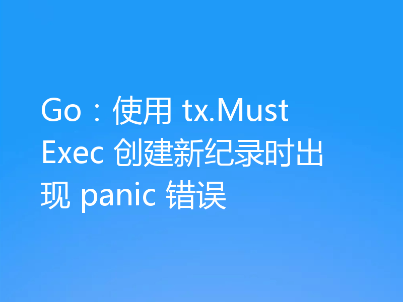 Go：使用 tx.MustExec 创建新纪录时出现 panic 错误