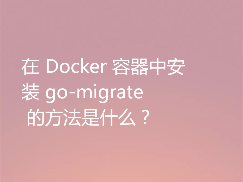 在 Docker 容器中安装 go-migrate 的方法是什么？