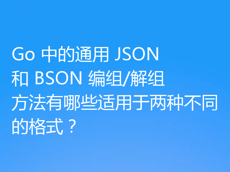 Go 中的通用 JSON 和 BSON 编组/解组方法有哪些适用于两种不同的格式？