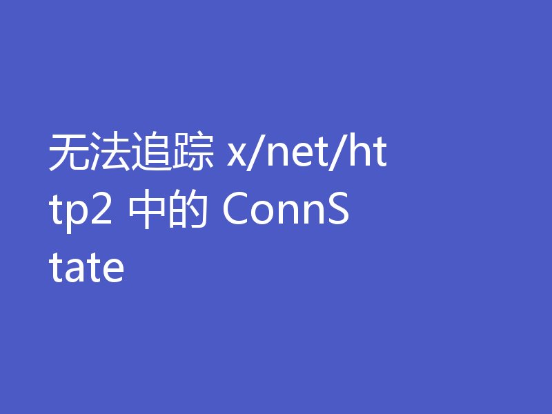 无法追踪 x/net/http2 中的 ConnState
