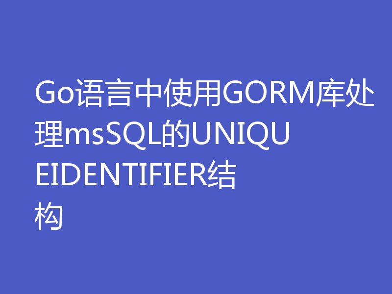 Go语言中使用GORM库处理msSQL的UNIQUEIDENTIFIER结构