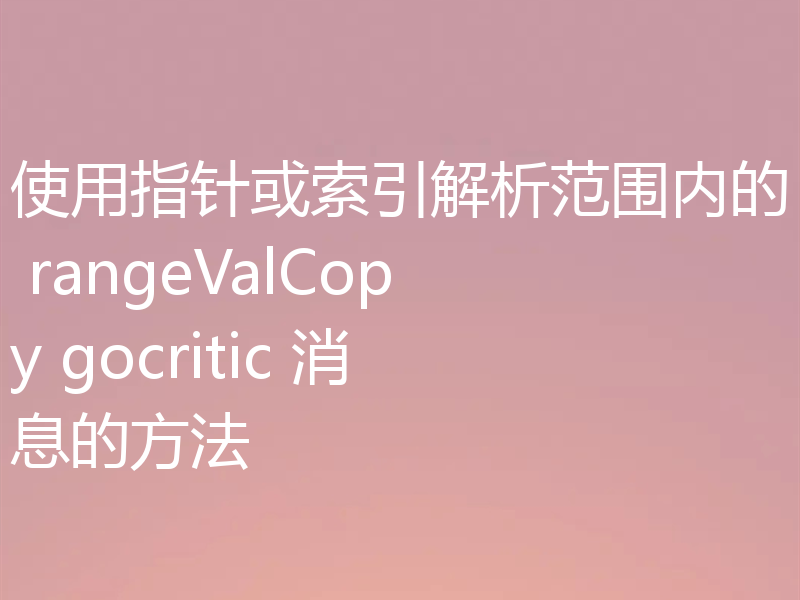 使用指针或索引解析范围内的 rangeValCopy gocritic 消息的方法