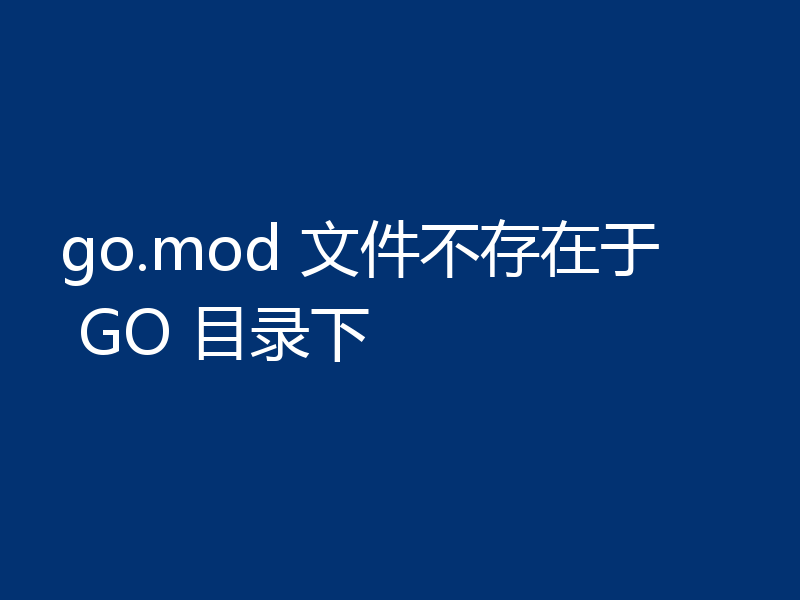 go.mod 文件不存在于 GO 目录下