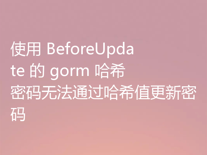 使用 BeforeUpdate 的 gorm 哈希密码无法通过哈希值更新密码