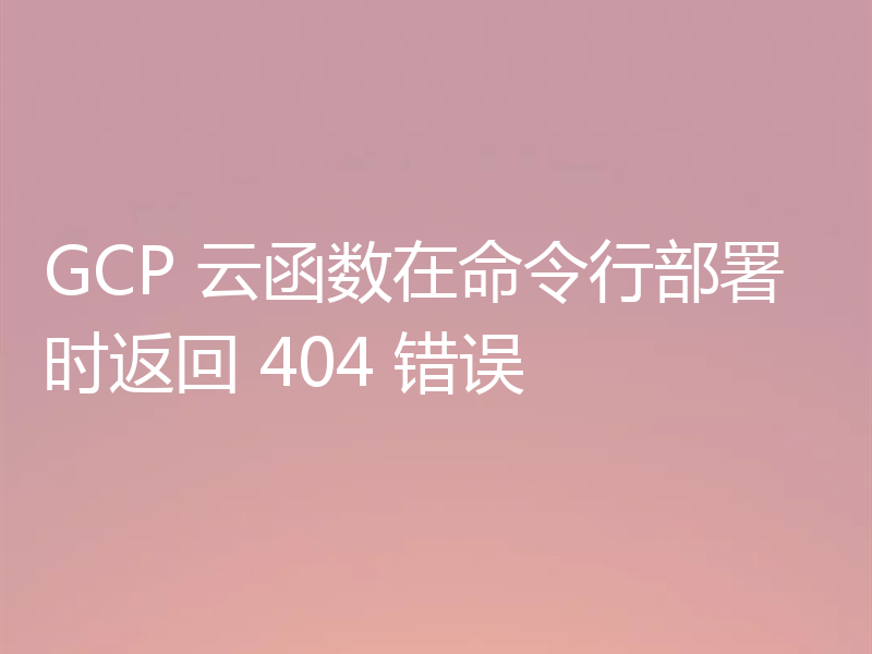 GCP 云函数在命令行部署时返回 404 错误
