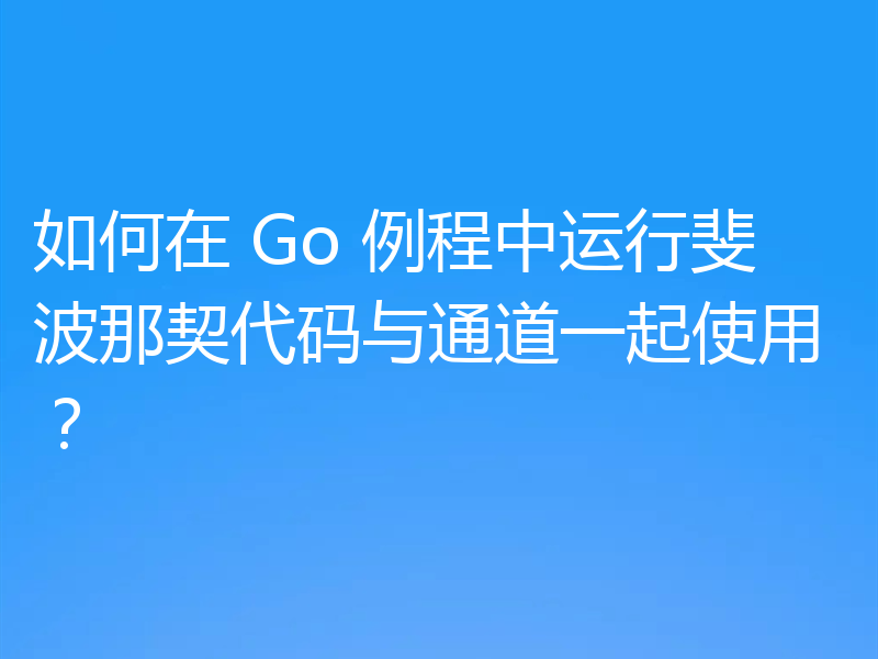 如何在 Go 例程中运行斐波那契代码与通道一起使用？