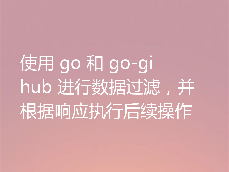 使用 go 和 go-gihub 进行数据过滤，并根据响应执行后续操作