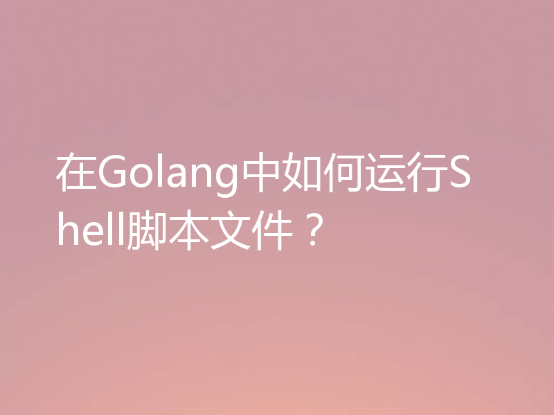 在Golang中如何运行Shell脚本文件？