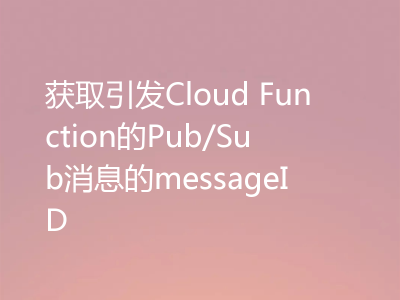 获取引发Cloud Function的Pub/Sub消息的messageID