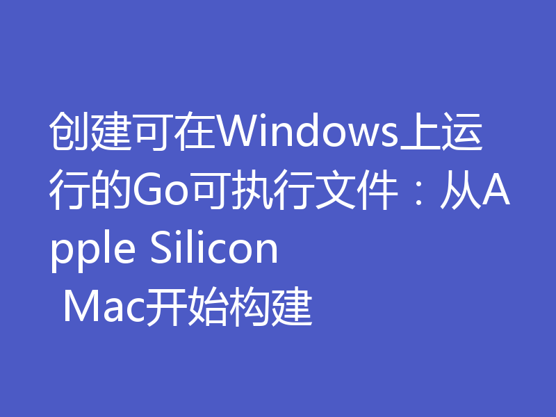 创建可在Windows上运行的Go可执行文件：从Apple Silicon Mac开始构建