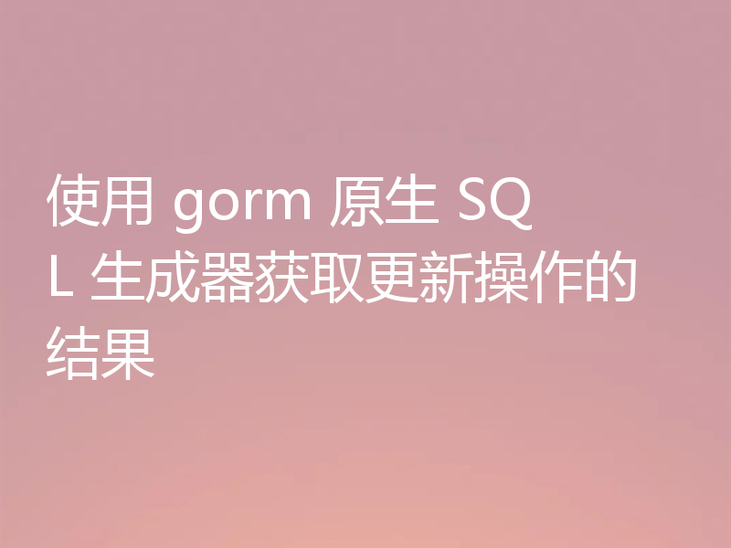 使用 gorm 原生 SQL 生成器获取更新操作的结果