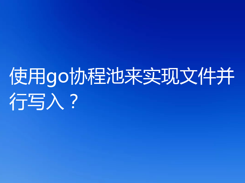 使用go协程池来实现文件并行写入？