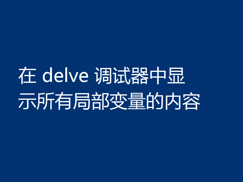 在 delve 调试器中显示所有局部变量的内容