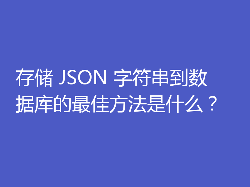 存储 JSON 字符串到数据库的最佳方法是什么？