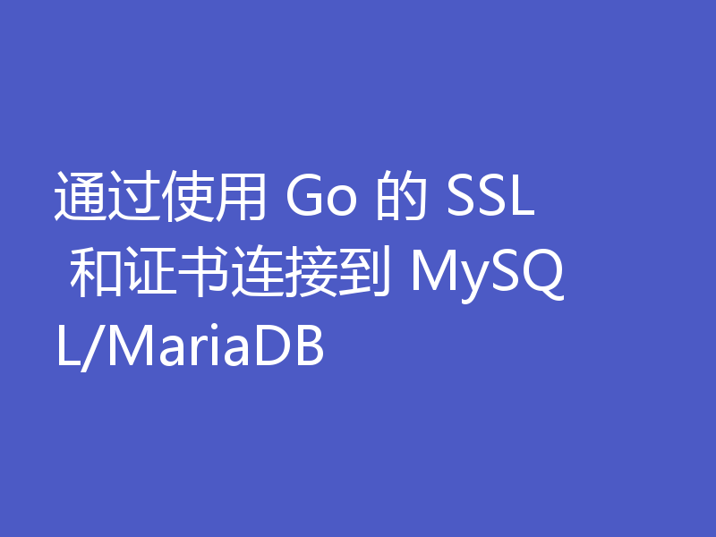 通过使用 Go 的 SSL 和证书连接到 MySQL/MariaDB
