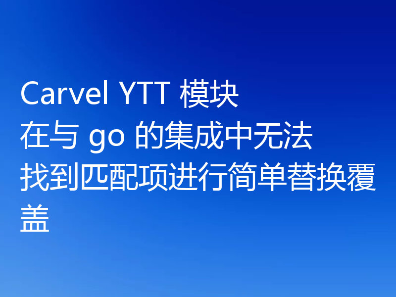 Carvel YTT 模块在与 go 的集成中无法找到匹配项进行简单替换覆盖