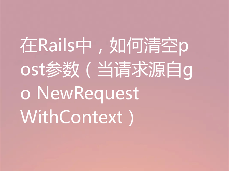 在Rails中，如何清空post参数（当请求源自go NewRequestWithContext）