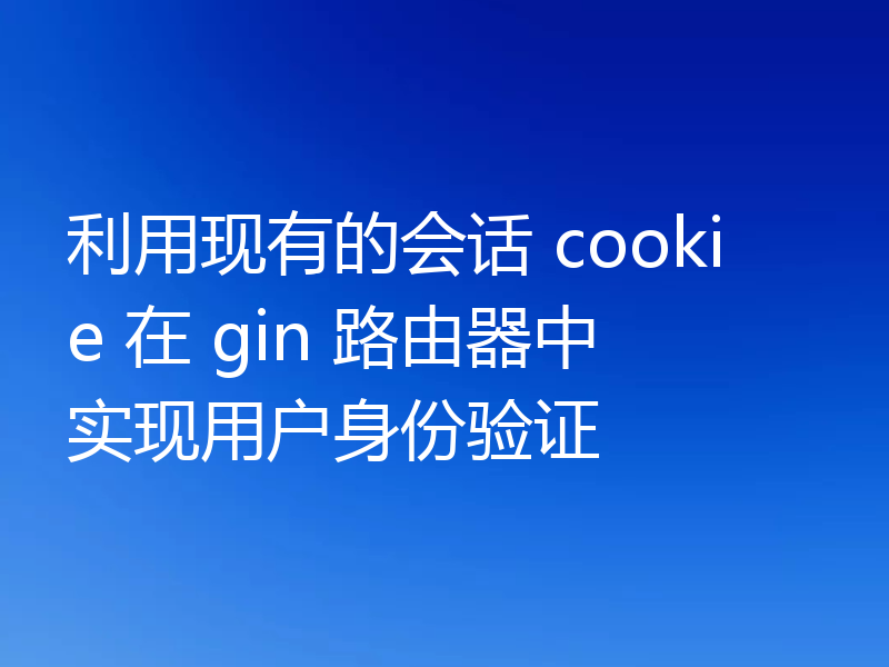 利用现有的会话 cookie 在 gin 路由器中实现用户身份验证