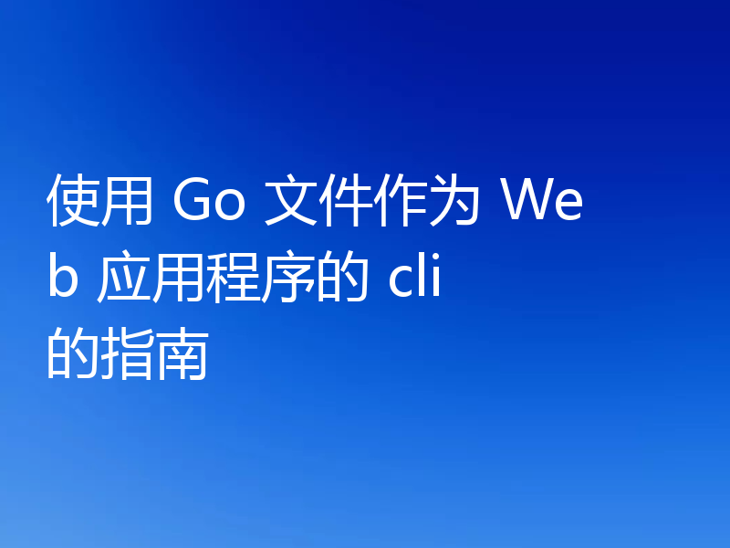使用 Go 文件作为 Web 应用程序的 cli 的指南