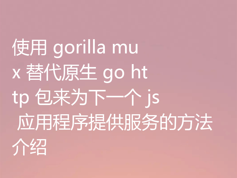 使用 gorilla mux 替代原生 go http 包来为下一个 js 应用程序提供服务的方法介绍