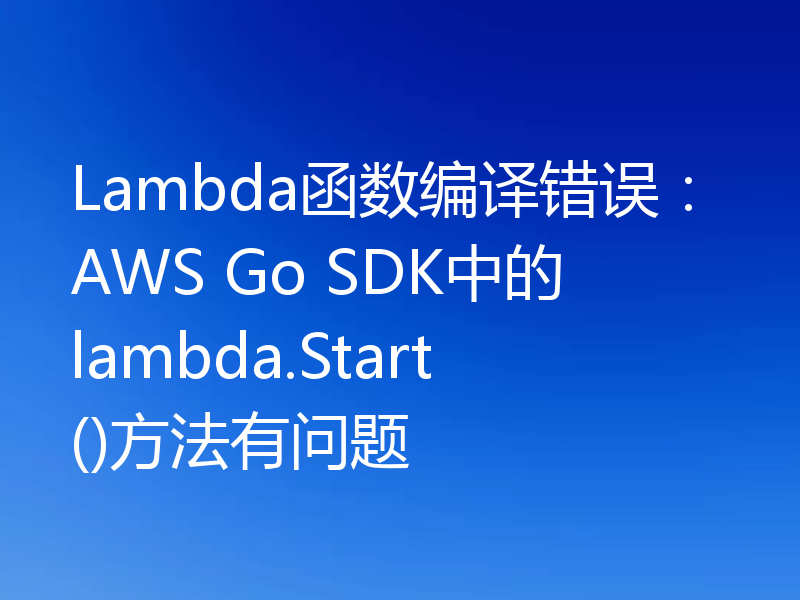 Lambda函数编译错误：AWS Go SDK中的lambda.Start()方法有问题