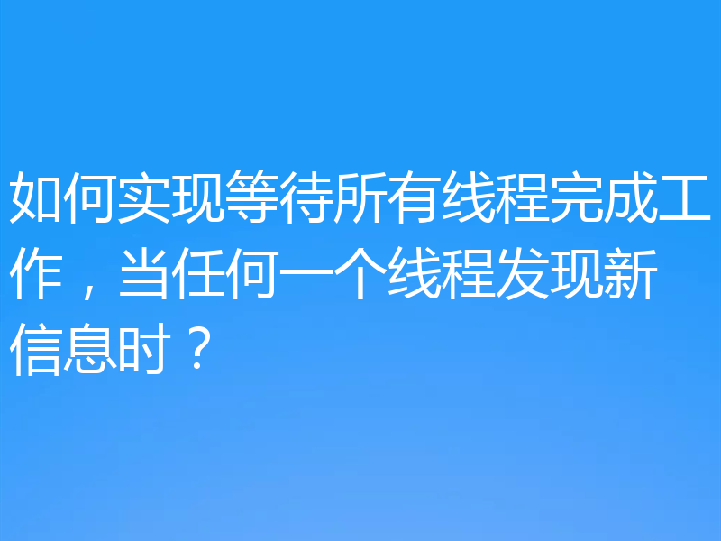 如何实现等待所有线程完成工作，当任何一个线程发现新信息时？