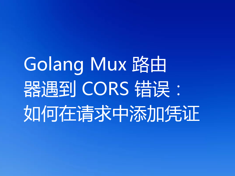 Golang Mux 路由器遇到 CORS 错误：如何在请求中添加凭证