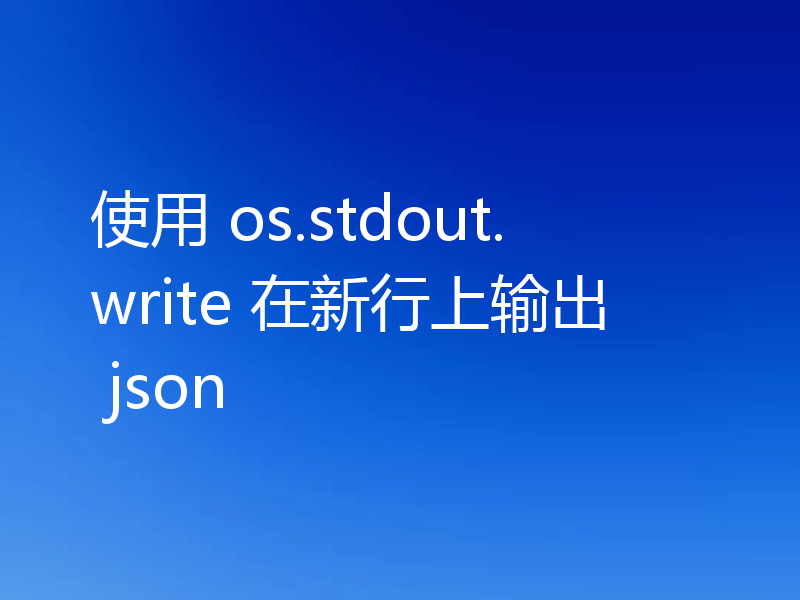 使用 os.stdout.write 在新行上输出 json