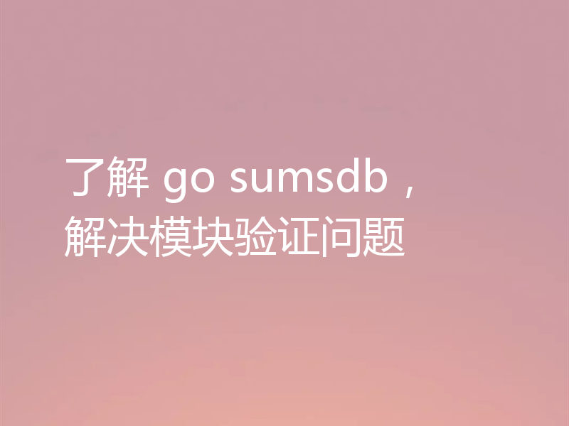 了解 go sumsdb，解决模块验证问题