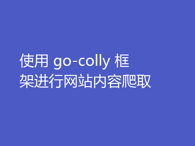使用 go-colly 框架进行网站内容爬取