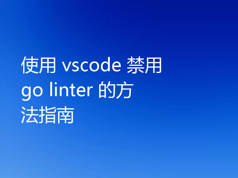 使用 vscode 禁用 go linter 的方法指南