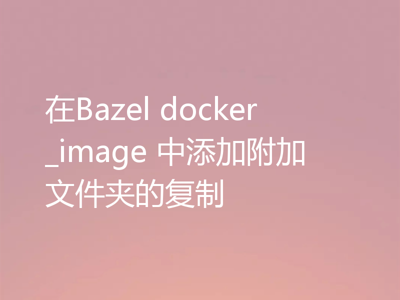 在Bazel docker_image 中添加附加文件夹的复制