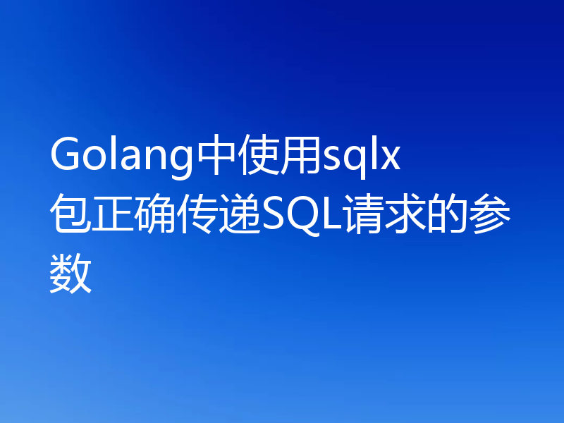 Golang中使用sqlx包正确传递SQL请求的参数