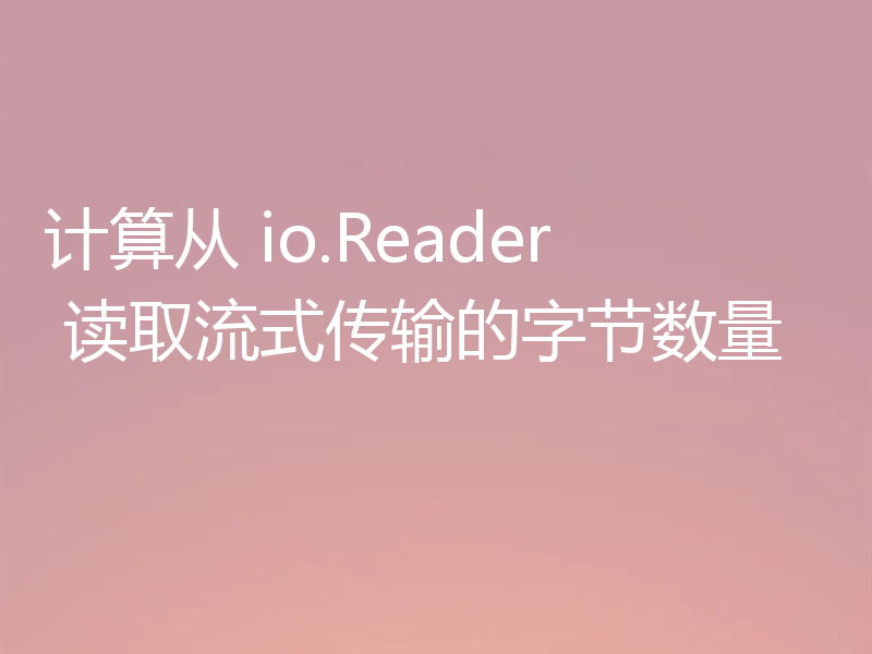 计算从 io.Reader 读取流式传输的字节数量