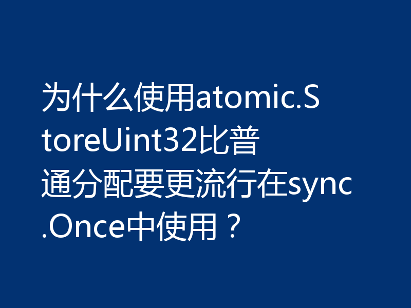 为什么使用atomic.StoreUint32比普通分配要更流行在sync.Once中使用？