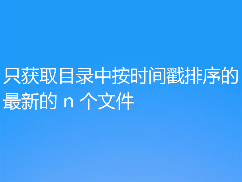 只获取目录中按时间戳排序的最新的 n 个文件