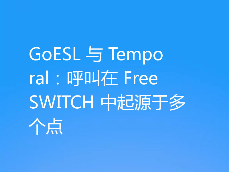 GoESL 与 Temporal：呼叫在 FreeSWITCH 中起源于多个点