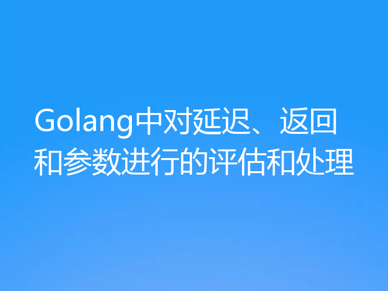 Golang中对延迟、返回和参数进行的评估和处理