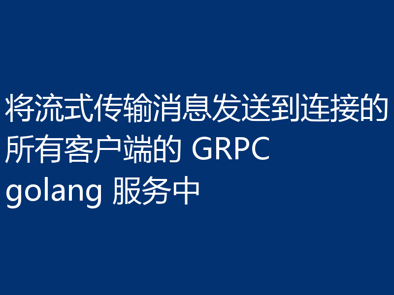 将流式传输消息发送到连接的所有客户端的 GRPC golang 服务中